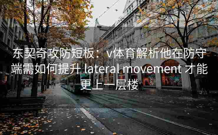 东契奇攻防短板：v体育解析他在防守端需如何提升 lateral movement 才能更上一层楼