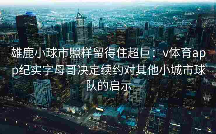 雄鹿小球市照样留得住超巨：v体育app纪实字母哥决定续约对其他小城市球队的启示