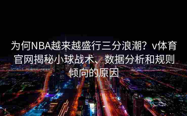 为何NBA越来越盛行三分浪潮？v体育官网揭秘小球战术、数据分析和规则倾向的原因