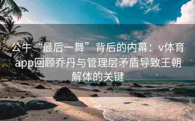 公牛“最后一舞”背后的内幕：v体育app回顾乔丹与管理层矛盾导致王朝解体的关键