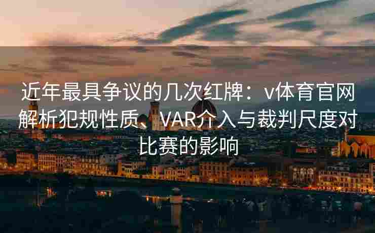 近年最具争议的几次红牌：v体育官网解析犯规性质、VAR介入与裁判尺度对比赛的影响