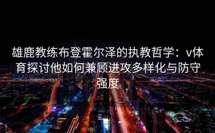 雄鹿教练布登霍尔泽的执教哲学：v体育探讨他如何兼顾进攻多样化与防守强度