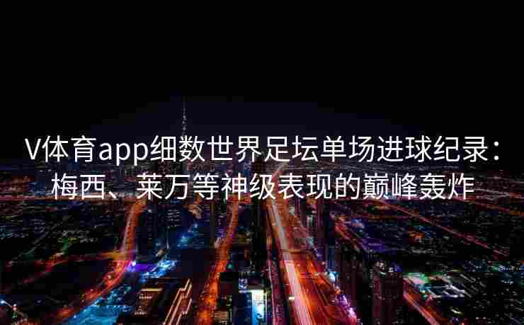V体育app细数世界足坛单场进球纪录：梅西、莱万等神级表现的巅峰轰炸