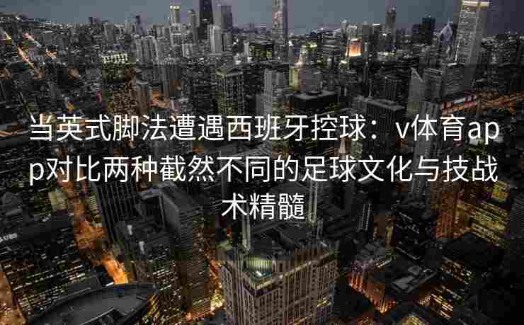 当英式脚法遭遇西班牙控球：v体育app对比两种截然不同的足球文化与技战术精髓