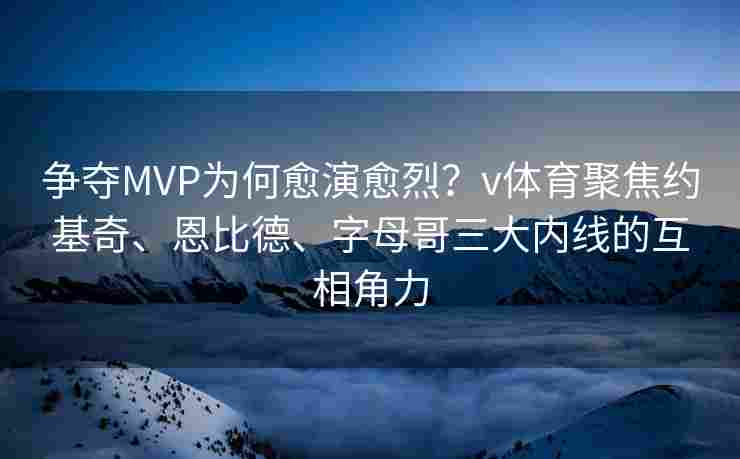 争夺MVP为何愈演愈烈？v体育聚焦约基奇、恩比德、字母哥三大内线的互相角力