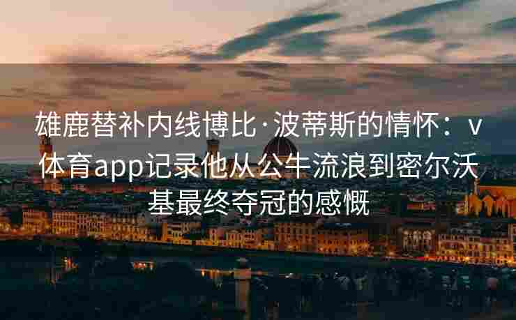 雄鹿替补内线博比·波蒂斯的情怀：v体育app记录他从公牛流浪到密尔沃基最终夺冠的感慨