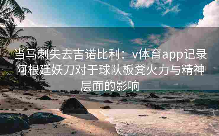 当马刺失去吉诺比利：v体育app记录阿根廷妖刀对于球队板凳火力与精神层面的影响