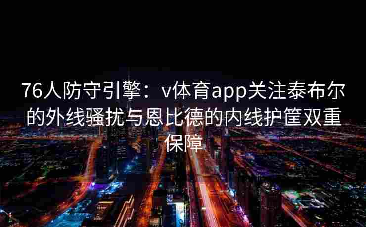 76人防守引擎：v体育app关注泰布尔的外线骚扰与恩比德的内线护筐双重保障